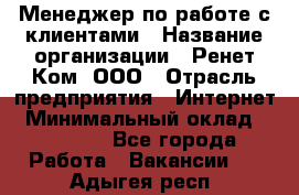 Менеджер по работе с клиентами › Название организации ­ Ренет Ком, ООО › Отрасль предприятия ­ Интернет › Минимальный оклад ­ 25 000 - Все города Работа » Вакансии   . Адыгея респ.